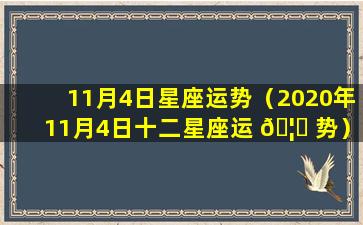 11月4日星座运势（2020年11月4日十二星座运 🦁 势）